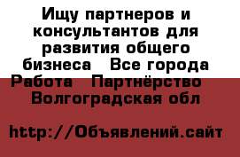 Ищу партнеров и консультантов для развития общего бизнеса - Все города Работа » Партнёрство   . Волгоградская обл.